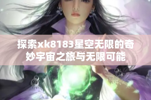 探索xk8183星空無限的奇妙宇宙之旅與無限可能