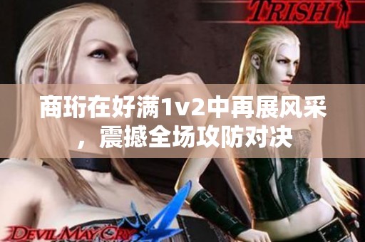 商珩在好滿1v2中再展風(fēng)采，震撼全場(chǎng)攻防對(duì)決