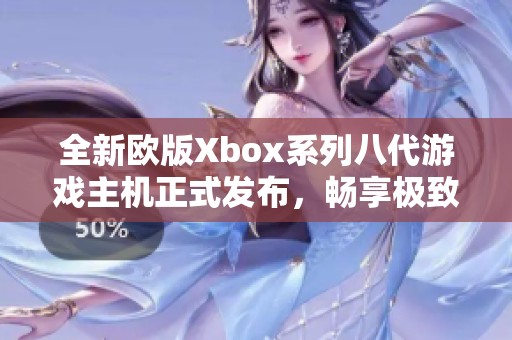 全新歐版Xbox系列八代游戲主機正式發(fā)布，暢享極致游戲體驗