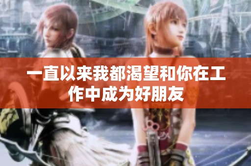 一直以來我都渴望和你在工作中成為好朋友