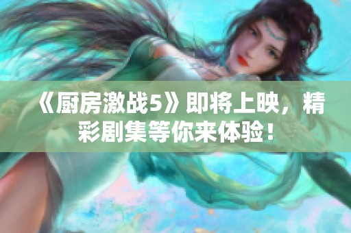 《廚房激戰(zhàn)5》即將上映，精彩劇集等你來體驗(yàn)！