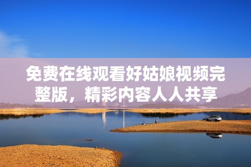 免費(fèi)在線觀看好姑娘視頻完整版，精彩內(nèi)容人人共享
