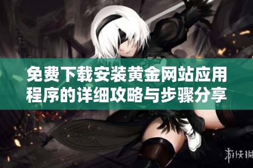免費下載安裝黃金網(wǎng)站應用程序的詳細攻略與步驟分享