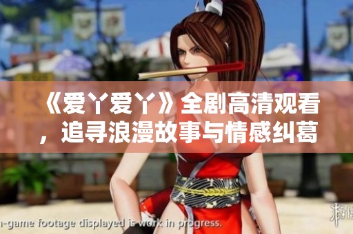《愛丫愛丫》全劇高清觀看，追尋浪漫故事與情感糾葛的旅程