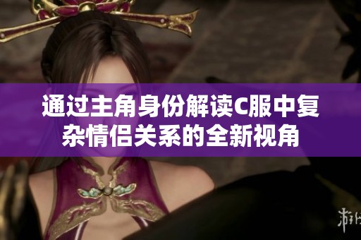 通過主角身份解讀C服中復雜情侶關(guān)系的全新視角