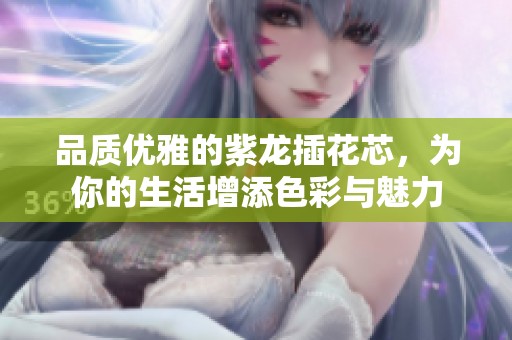品質優(yōu)雅的紫龍插花芯，為你的生活增添色彩與魅力
