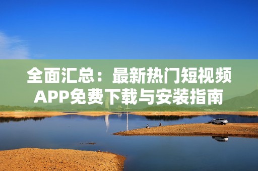 全面匯總：最新熱門短視頻APP免費(fèi)下載與安裝指南