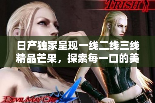 日產(chǎn)獨家呈現(xiàn)一線二線三線精品芒果，探索每一口的美味風(fēng)味