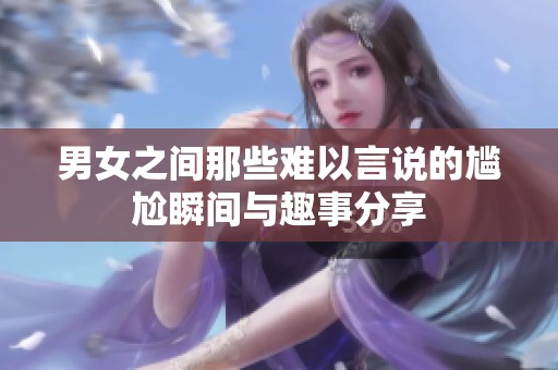 男女之間那些難以言說的尷尬瞬間與趣事分享
