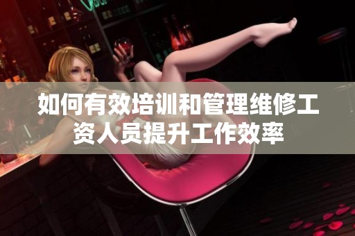 如何有效培訓(xùn)和管理維修工資人員提升工作效率
