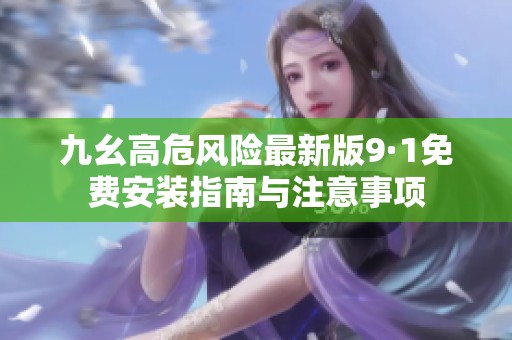 九幺高危風險最新版9·1免費安裝指南與注意事項