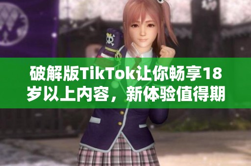 破解版TikTok讓你暢享18歲以上內(nèi)容，新體驗(yàn)值得期待