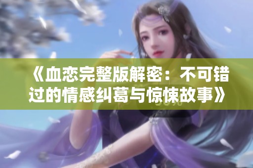 《血戀完整版解密：不可錯(cuò)過的情感糾葛與驚悚故事》