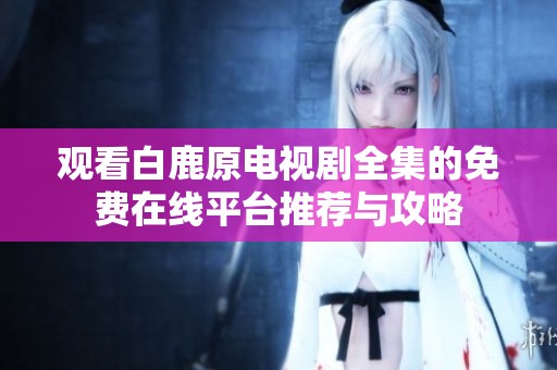 觀看白鹿原電視劇全集的免費在線平臺推薦與攻略