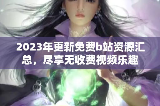 2023年更新免費(fèi)b站資源匯總，盡享無收費(fèi)視頻樂趣