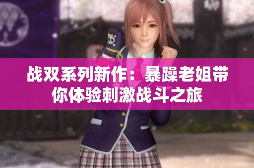 戰(zhàn)雙系列新作：暴躁老姐帶你體驗刺激戰(zhàn)斗之旅