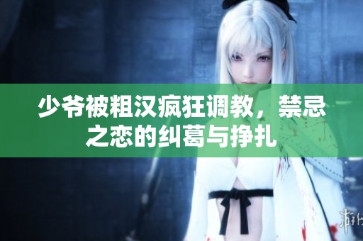 少爺被粗漢瘋狂調(diào)教，禁忌之戀的糾葛與掙扎