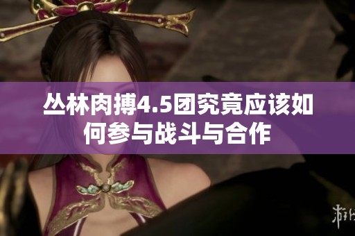 叢林肉搏4.5團(tuán)究竟應(yīng)該如何參與戰(zhàn)斗與合作