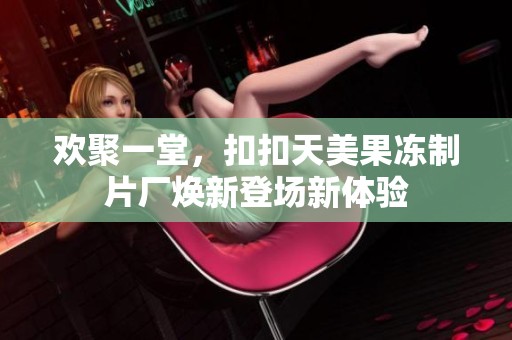 歡聚一堂，扣扣天美果凍制片廠煥新登場新體驗