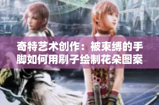 奇特藝術(shù)創(chuàng)作：被束縛的手腳如何用刷子繪制花朵圖案