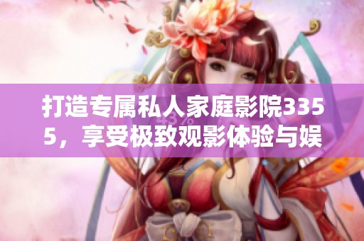 打造專屬私人家庭影院3355，享受極致觀影體驗(yàn)與娛樂(lè)生活