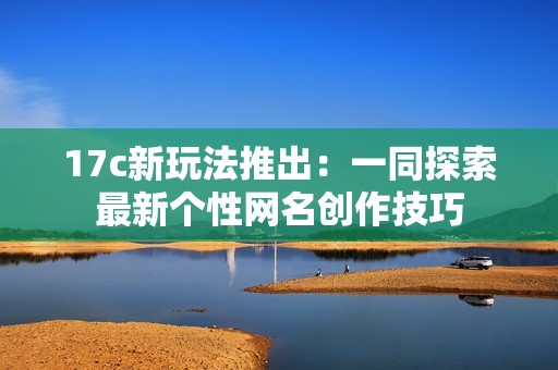 17c新玩法推出：一同探索最新個(gè)性網(wǎng)名創(chuàng)作技巧