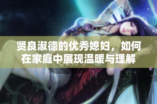 賢良淑德的優(yōu)秀媳婦，如何在家庭中展現(xiàn)溫暖與理解