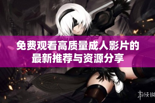 免費觀看高質(zhì)量成人影片的最新推薦與資源分享