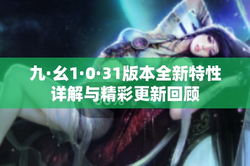 九·幺1·0·31版本全新特性詳解與精彩更新回顧