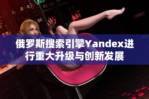 俄羅斯搜索引擎Yandex進行重大升級與創(chuàng)新發(fā)展