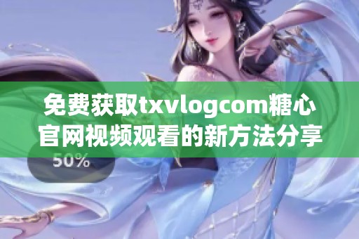 免費獲取txvlogcom糖心官網(wǎng)視頻觀看的新方法分享