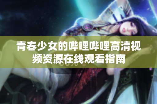 青春少女的嗶哩嗶哩高清視頻資源在線觀看指南
