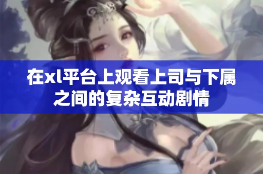在xl平臺(tái)上觀看上司與下屬之間的復(fù)雜互動(dòng)劇情