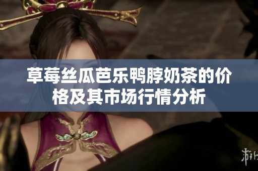 草莓絲瓜芭樂鴨脖奶茶的價格及其市場行情分析