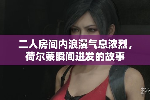 二人房間內浪漫氣息濃烈，荷爾蒙瞬間迸發(fā)的故事