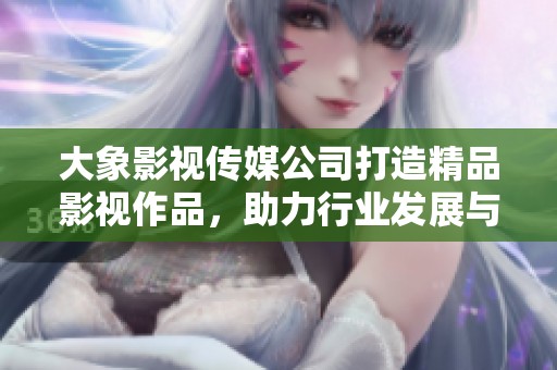 大象影視傳媒公司打造精品影視作品，助力行業(yè)發(fā)展與創(chuàng)新