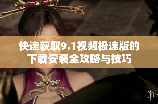 快速獲取9.1視頻極速版的下載安裝全攻略與技巧