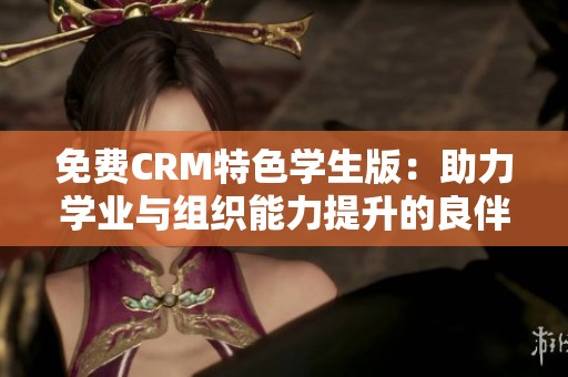 免費CRM特色學生版：助力學業(yè)與組織能力提升的良伴