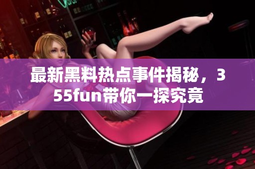 最新黑料熱點(diǎn)事件揭秘，355fun帶你一探究竟