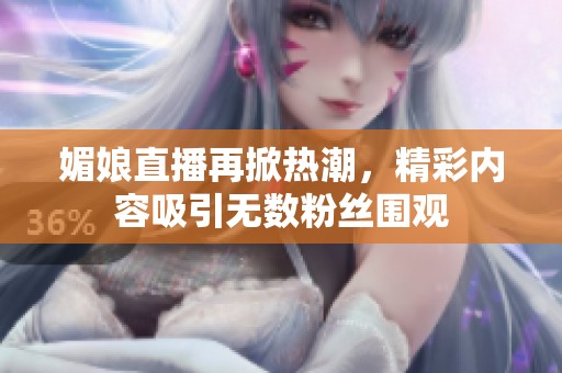 媚娘直播再掀熱潮，精彩內(nèi)容吸引無數(shù)粉絲圍觀