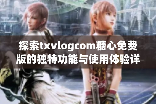 探索txvlogcom糖心免費版的獨特功能與使用體驗詳解