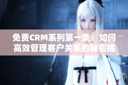 免費CRM系列第一集：如何高效管理客戶關(guān)系的秘密揭秘
