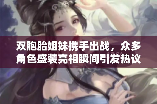 雙胞胎姐妹攜手出戰(zhàn)，眾多角色盛裝亮相瞬間引發(fā)熱議
