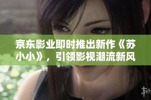 京東影業(yè)即時推出新作《蘇小小》，引領(lǐng)影視潮流新風(fēng)向
