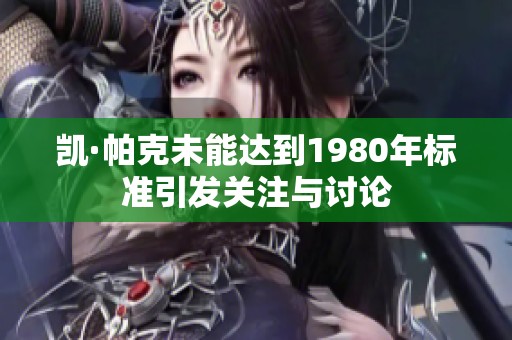 凱·帕克未能達(dá)到1980年標(biāo)準(zhǔn)引發(fā)關(guān)注與討論