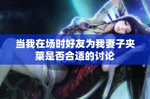 當(dāng)我在場時(shí)好友為我妻子夾菜是否合適的討論