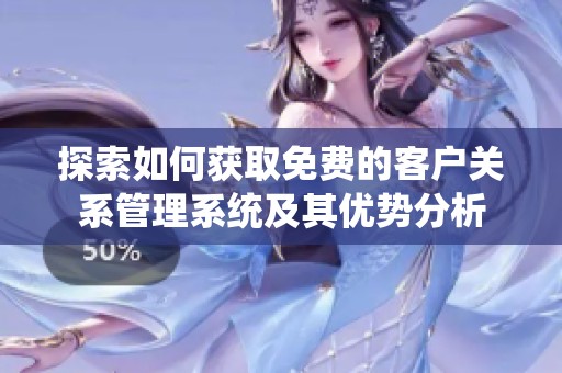 探索如何獲取免費(fèi)的客戶關(guān)系管理系統(tǒng)及其優(yōu)勢分析