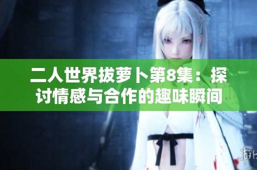 二人世界拔蘿卜第8集：探討情感與合作的趣味瞬間