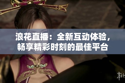 浪花直播：全新互動體驗，暢享精彩時刻的最佳平臺