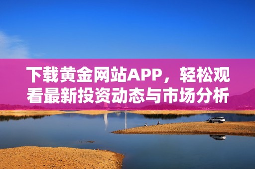 下載黃金網(wǎng)站APP，輕松觀看最新投資動態(tài)與市場分析